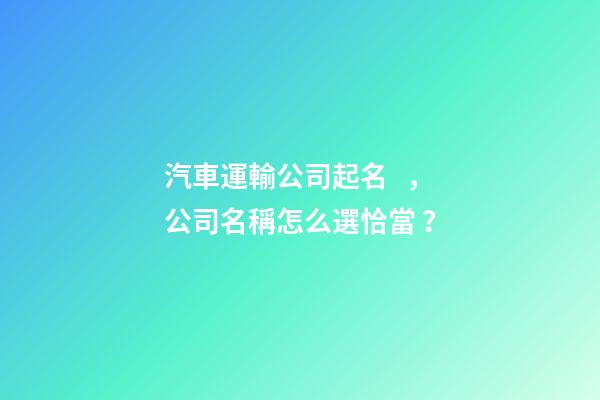 汽車運輸公司起名，公司名稱怎么選恰當？